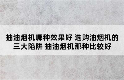 抽油烟机哪种效果好 选购油烟机的三大陷阱 抽油烟机那种比较好